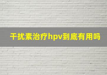 干扰素治疗hpv到底有用吗