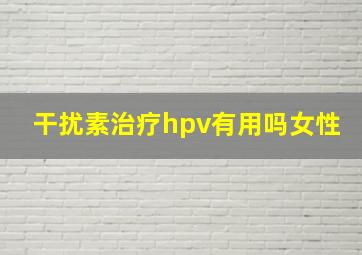 干扰素治疗hpv有用吗女性