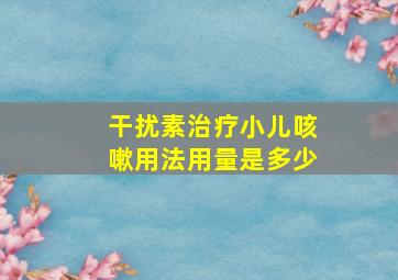 干扰素治疗小儿咳嗽用法用量是多少