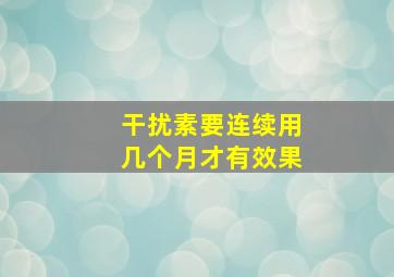 干扰素要连续用几个月才有效果