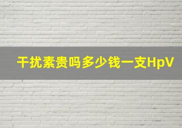 干扰素贵吗多少钱一支HpV