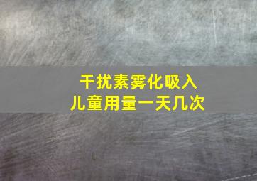 干扰素雾化吸入儿童用量一天几次