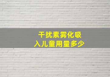 干扰素雾化吸入儿童用量多少