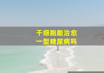 干细胞能治愈一型糖尿病吗