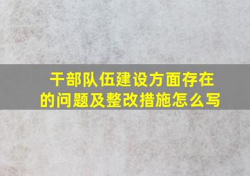 干部队伍建设方面存在的问题及整改措施怎么写