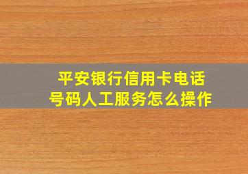 平安银行信用卡电话号码人工服务怎么操作