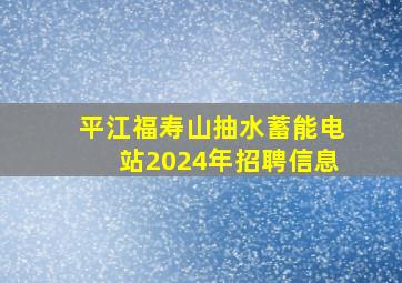 平江福寿山抽水蓄能电站2024年招聘信息