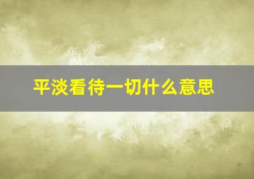 平淡看待一切什么意思