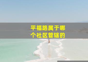 平福路属于哪个社区管辖的