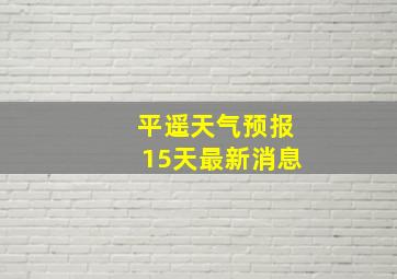 平遥天气预报15天最新消息