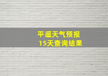 平遥天气预报15天查询结果