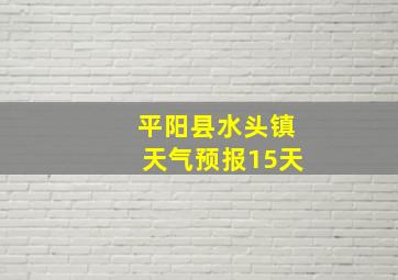 平阳县水头镇天气预报15天