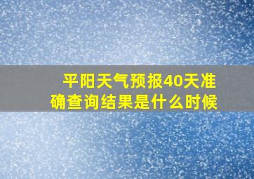 平阳天气预报40天准确查询结果是什么时候