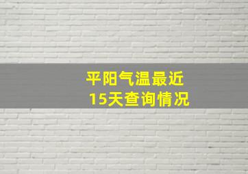 平阳气温最近15天查询情况