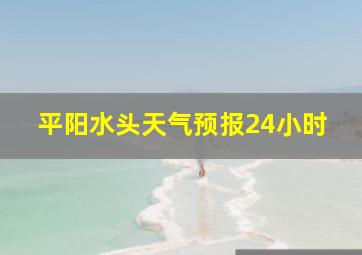 平阳水头天气预报24小时