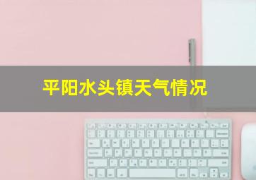 平阳水头镇天气情况