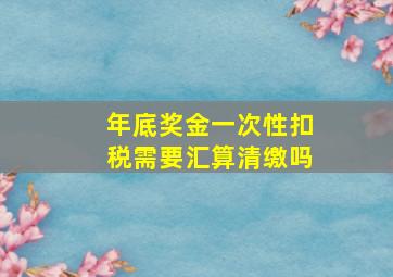 年底奖金一次性扣税需要汇算清缴吗