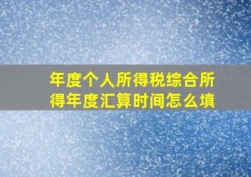 年度个人所得税综合所得年度汇算时间怎么填