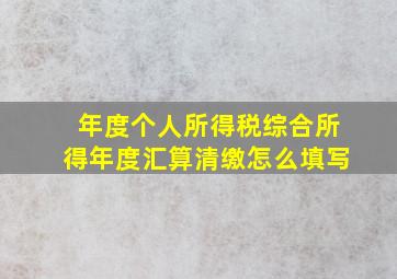 年度个人所得税综合所得年度汇算清缴怎么填写