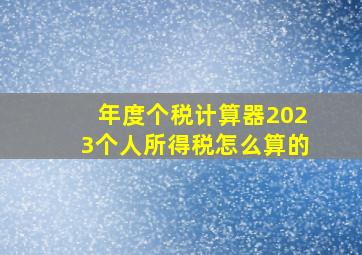 年度个税计算器2023个人所得税怎么算的