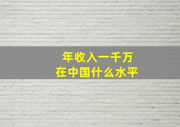 年收入一千万在中国什么水平