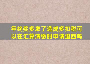 年终奖多发了造成多扣税可以在汇算清缴时申请退回吗