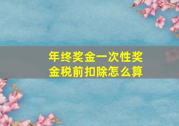 年终奖金一次性奖金税前扣除怎么算