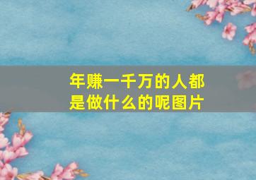 年赚一千万的人都是做什么的呢图片