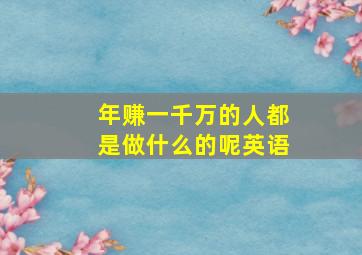 年赚一千万的人都是做什么的呢英语