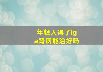 年轻人得了iga肾病能治好吗