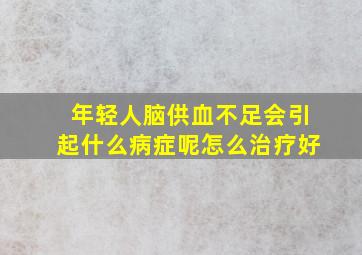 年轻人脑供血不足会引起什么病症呢怎么治疗好