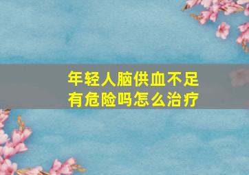 年轻人脑供血不足有危险吗怎么治疗