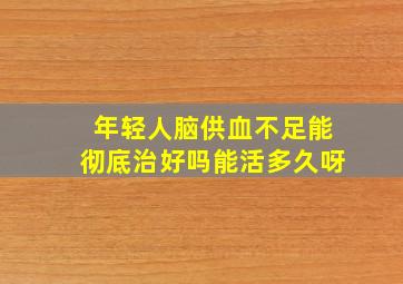 年轻人脑供血不足能彻底治好吗能活多久呀