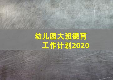 幼儿园大班德育工作计划2020