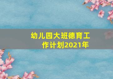 幼儿园大班德育工作计划2021年