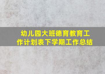 幼儿园大班德育教育工作计划表下学期工作总结