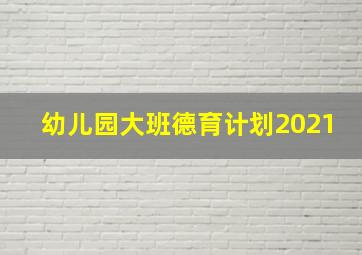 幼儿园大班德育计划2021