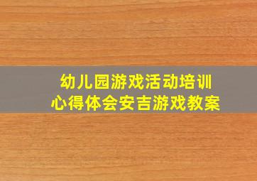 幼儿园游戏活动培训心得体会安吉游戏教案