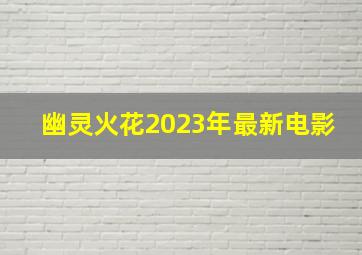 幽灵火花2023年最新电影