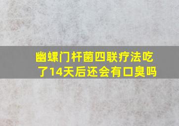 幽螺门杆菌四联疗法吃了14天后还会有口臭吗