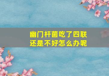 幽门杆菌吃了四联还是不好怎么办呢