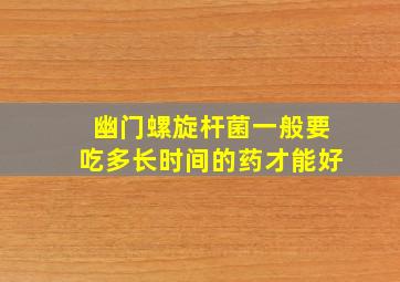 幽门螺旋杆菌一般要吃多长时间的药才能好