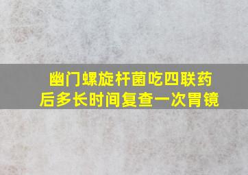 幽门螺旋杆菌吃四联药后多长时间复查一次胃镜