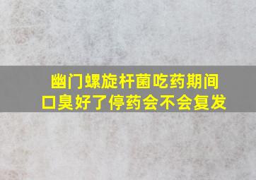 幽门螺旋杆菌吃药期间口臭好了停药会不会复发