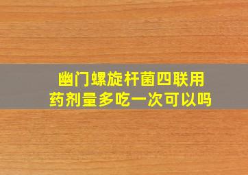 幽门螺旋杆菌四联用药剂量多吃一次可以吗