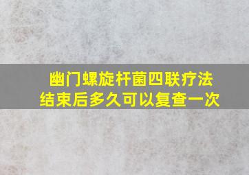 幽门螺旋杆菌四联疗法结束后多久可以复查一次