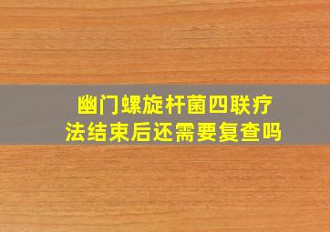 幽门螺旋杆菌四联疗法结束后还需要复查吗