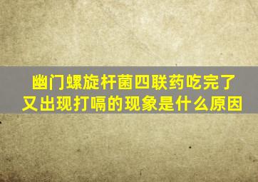 幽门螺旋杆菌四联药吃完了又出现打嗝的现象是什么原因