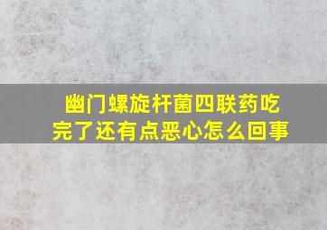 幽门螺旋杆菌四联药吃完了还有点恶心怎么回事