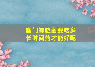 幽门螺旋菌要吃多长时间药才能好呢